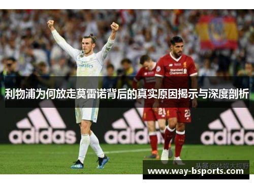 利物浦为何放走莫雷诺背后的真实原因揭示与深度剖析 利物浦为何放走莫雷诺背后的真实原因揭示与深度剖析