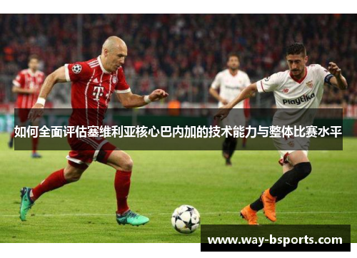 如何全面评估塞维利亚核心巴内加的技术能力与整体比赛水平 如何全面评估塞维利亚核心巴内加的技术能力与整体比赛水平