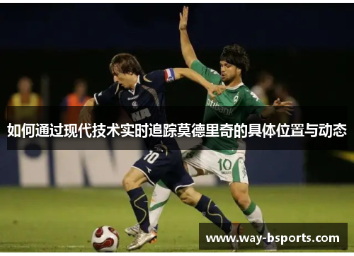如何通过现代技术实时追踪莫德里奇的具体位置与动态 如何通过现代技术实时追踪莫德里奇的具体位置与动态