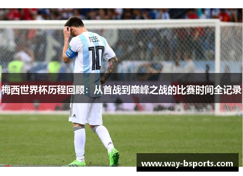 梅西世界杯历程回顾：从首战到巅峰之战的比赛时间全记录