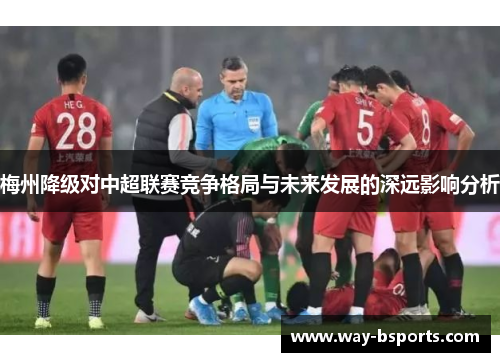 梅州降级对中超联赛竞争格局与未来发展的深远影响分析