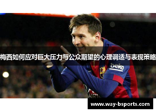 梅西如何应对巨大压力与公众期望的心理调适与表现策略 梅西如何应对巨大压力与公众期望的心理调适与表现策略