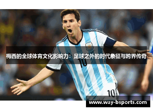 梅西的全球体育文化影响力:足球之外的时代象征与跨界传奇 梅西的全球体育文化影响力:足球之外的时代象征与跨界传奇
