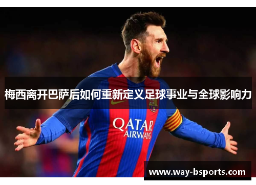 梅西离开巴萨后如何重新定义足球事业与全球影响力 梅西离开巴萨后如何重新定义足球事业与全球影响力