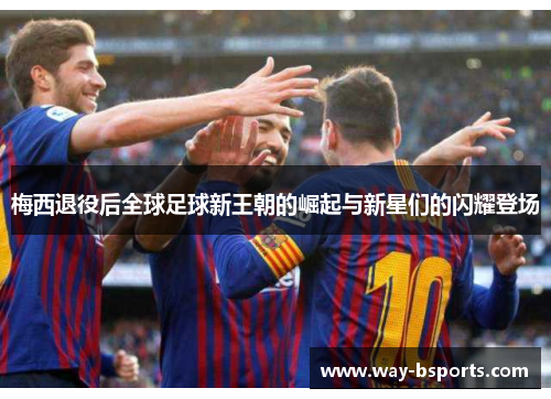 梅西退役后全球足球新王朝的崛起与新星们的闪耀登场 梅西退役后全球足球新王朝的崛起与新星们的闪耀登场