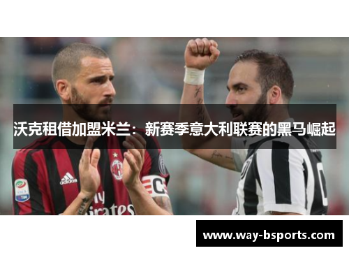沃克租借加盟米兰:新赛季意大利联赛的黑马崛起 沃克租借加盟米兰:新赛季意大利联赛的黑马崛起