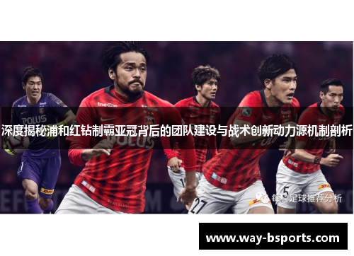 深度揭秘浦和红钻制霸亚冠背后的团队建设与战术创新动力源机制剖析