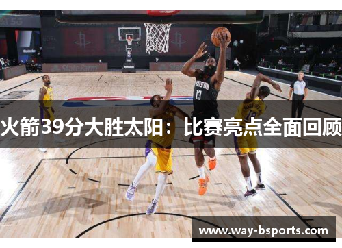 火箭39分大胜太阳：比赛亮点全面回顾