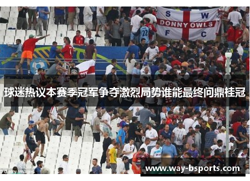 球迷热议本赛季冠军争夺激烈局势谁能最终问鼎桂冠