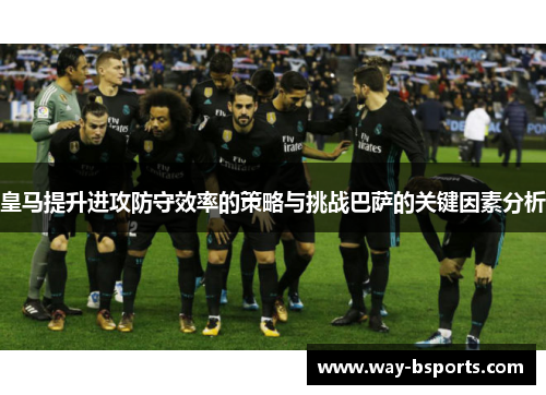皇马提升进攻防守效率的策略与挑战巴萨的关键因素分析