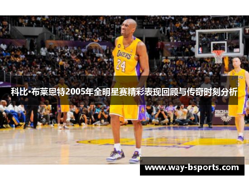 科比·布莱恩特2005年全明星赛精彩表现回顾与传奇时刻分析