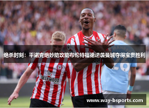 绝杀时刻：平诺克绝妙助攻助布伦特福德逆袭曼城夺得宝贵胜利