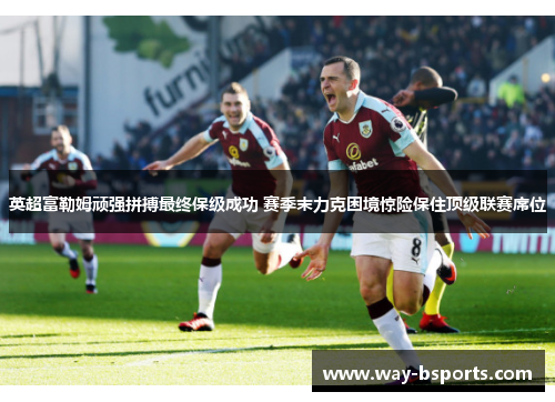 英超富勒姆顽强拼搏最终保级成功 赛季末力克困境惊险保住顶级联赛席位