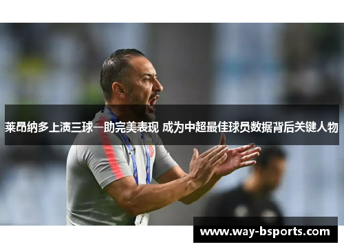 莱昂纳多上演三球一助完美表现 成为中超最佳球员数据背后关键人物