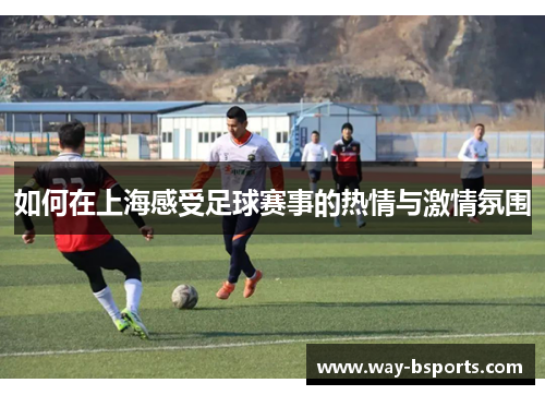 如何在上海感受足球赛事的热情与激情氛围