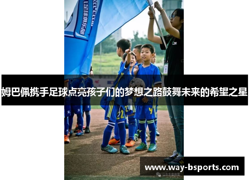 姆巴佩携手足球点亮孩子们的梦想之路鼓舞未来的希望之星