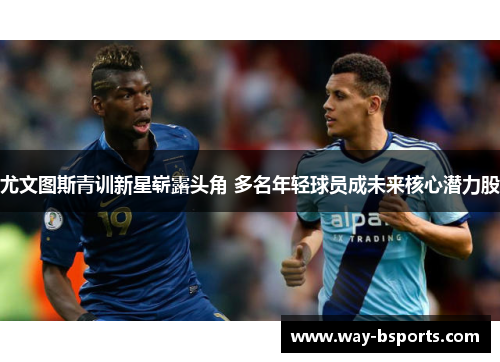 尤文图斯青训新星崭露头角 多名年轻球员成未来核心潜力股