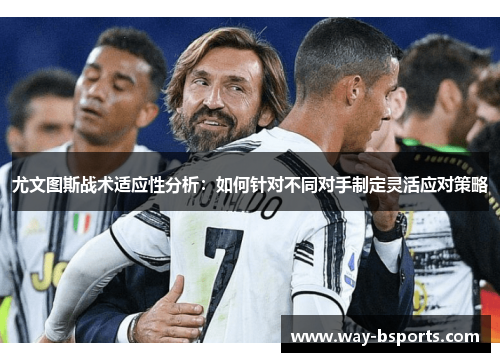 尤文图斯战术适应性分析：如何针对不同对手制定灵活应对策略