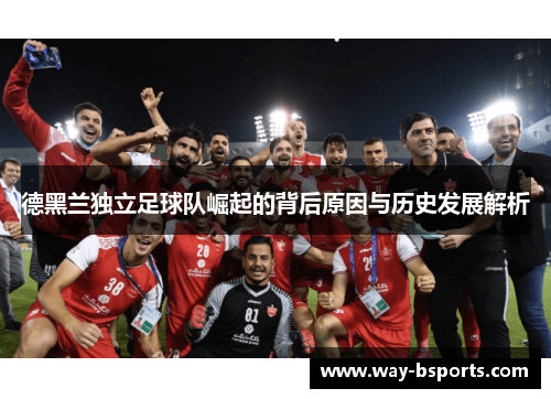 德黑兰独立足球队崛起的背后原因与历史发展解析