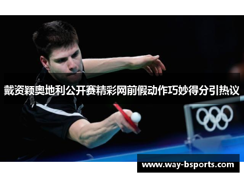 戴资颖奥地利公开赛精彩网前假动作巧妙得分引热议 戴资颖奥地利公开赛精彩网前假动作巧妙得分引热议