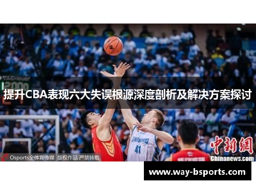 提升CBA表现六大失误根源深度剖析及解决方案探讨 提升CBA表现六大失误根源深度剖析及解决方案探讨