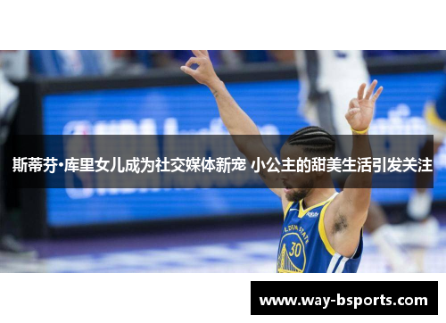 斯蒂芬·库里女儿成为社交媒体新宠 小公主的甜美生活引发关注