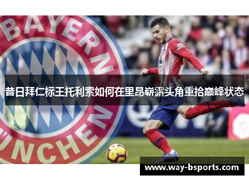 昔日拜仁标王托利索如何在里昂崭露头角重拾巅峰状态 昔日拜仁标王托利索如何在里昂崭露头角重拾巅峰状态