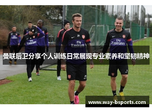 曼联后卫分享个人训练日常展现专业素养和坚韧精神 曼联后卫分享个人训练日常展现专业素养和坚韧精神