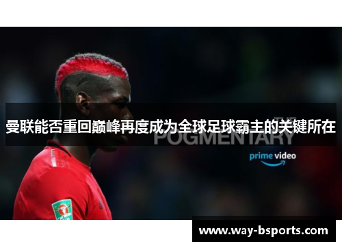 曼联能否重回巅峰再度成为全球足球霸主的关键所在 曼联能否重回巅峰再度成为全球足球霸主的关键所在
