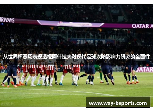 从世界杯赛场表现透视阿什拉夫对现代足球攻防影响力研究的全面性 从世界杯赛场表现透视阿什拉夫对现代足球攻防影响力研究的全面性