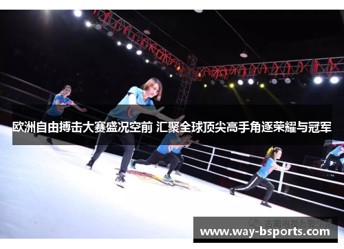 欧洲自由搏击大赛盛况空前 汇聚全球顶尖高手角逐荣耀与冠军 欧洲自由搏击大赛盛况空前 汇聚全球顶尖高手角逐荣耀与冠军