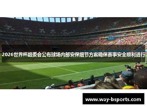 2026世界杯组委会公布球场内部安保细节方案确保赛事安全顺利进行
