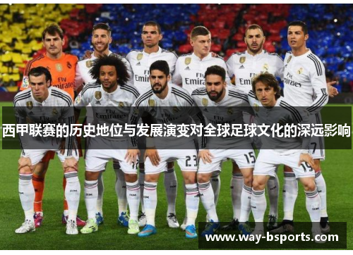 西甲联赛的历史地位与发展演变对全球足球文化的深远影响 西甲联赛的历史地位与发展演变对全球足球文化的深远影响