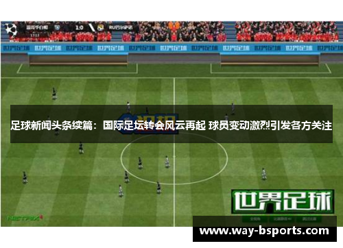 足球新闻头条续篇:国际足坛转会风云再起 球员变动激烈引发各方关注 足球新闻头条续篇:国际足坛转会风云再起 球员变动激烈引发各方关注