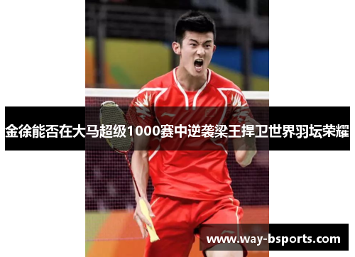 金徐能否在大马超级1000赛中逆袭梁王捍卫世界羽坛荣耀 金徐能否在大马超级1000赛中逆袭梁王捍卫世界羽坛荣耀